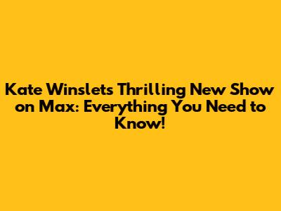 Kate Winslet's Thrilling New Show on Max: Everything You Need to Know!
