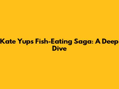 Kate Yup's Fish-Eating Saga: A Deep Dive