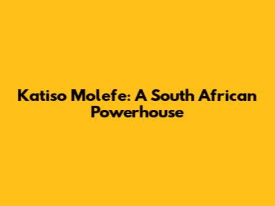 Katiso Molefe: A South African Powerhouse