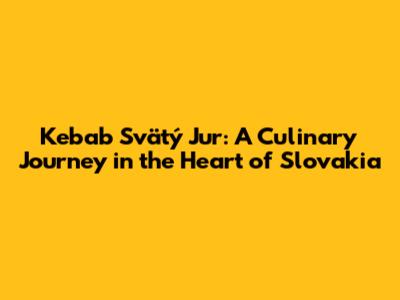 Kebab Svätý Jur: A Culinary Journey in the Heart of Slovakia