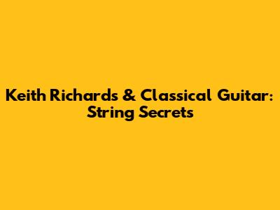 Keith Richards & Classical Guitar: String Secrets