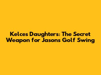 Kelce's Daughters: The Secret Weapon for Jason's Golf Swing