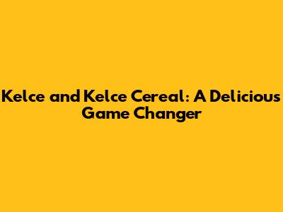 Kelce and Kelce Cereal: A Delicious Game Changer