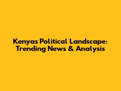 Kenya's Political Landscape: Trending News & Analysis