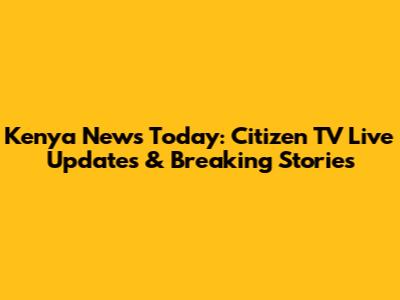 Kenya News Today: Citizen TV Live Updates & Breaking Stories
