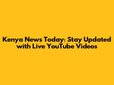 Kenya News Today: Stay Updated with Live YouTube Videos