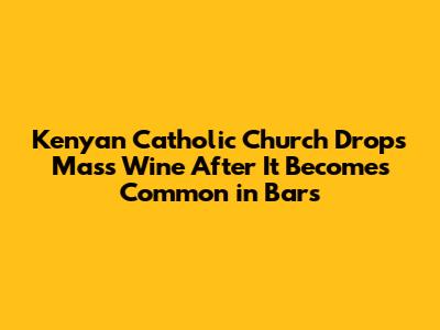 Kenyan Catholic Church Drops Mass Wine After It Becomes Common in Bars