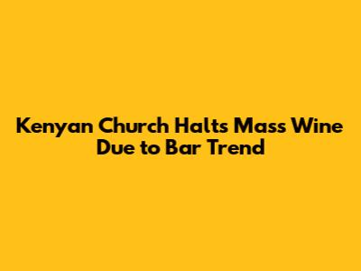 Kenyan Church Halts Mass Wine Due to Bar Trend