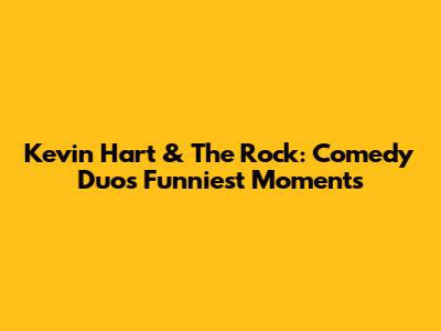 Kevin Hart & The Rock: Comedy Duo's Funniest Moments