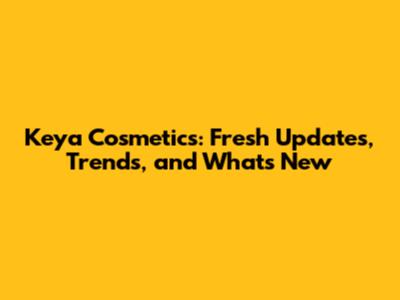 Keya Cosmetics: Fresh Updates, Trends, and What's New