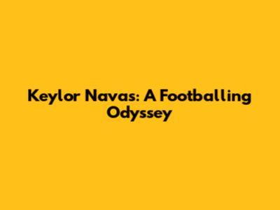 Keylor Navas: A Footballing Odyssey