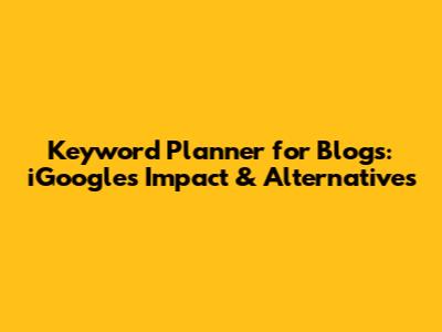 Keyword Planner for Blogs: iGoogle's Impact & Alternatives