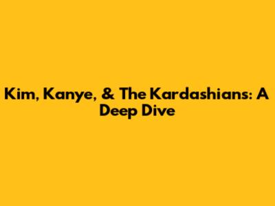 Kim, Kanye, & The Kardashians: A Deep Dive