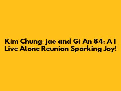 Kim Chung-jae and Gi An 84: A 'I Live Alone' Reunion Sparking Joy!