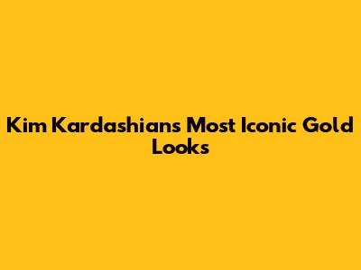 Kim Kardashian's Most Iconic Gold Looks