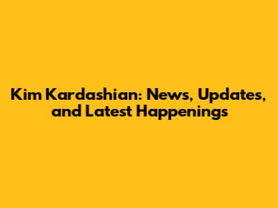Kim Kardashian: News, Updates, and Latest Happenings
