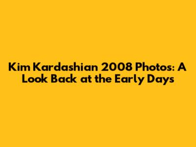 Kim Kardashian 2008 Photos: A Look Back at the Early Days