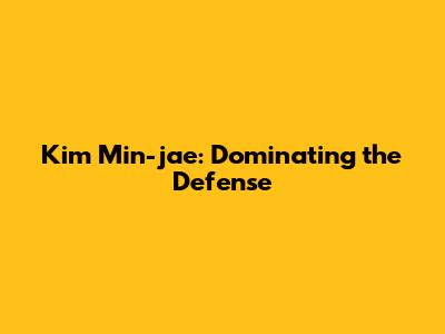Kim Min-jae: Dominating the Defense