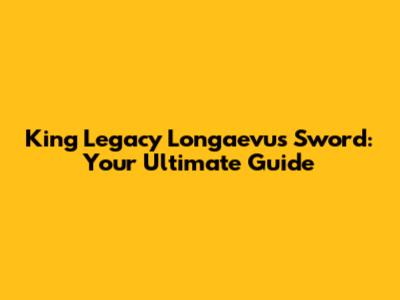 King Legacy Longaevus Sword: Your Ultimate Guide