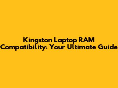 Kingston Laptop RAM Compatibility: Your Ultimate Guide