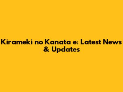Kirameki no Kanata e: Latest News & Updates