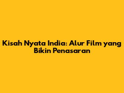Kisah Nyata India: Alur Film yang Bikin Penasaran