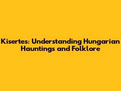 Kisertes: Understanding Hungarian Hauntings and Folklore
