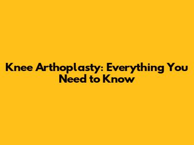 Knee Arthoplasty: Everything You Need to Know