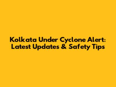Kolkata Under Cyclone Alert: Latest Updates & Safety Tips