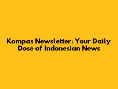 Kompas Newsletter: Your Daily Dose of Indonesian News