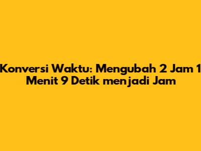 Konversi Waktu: Mengubah 2 Jam 1 Menit 9 Detik menjadi Jam