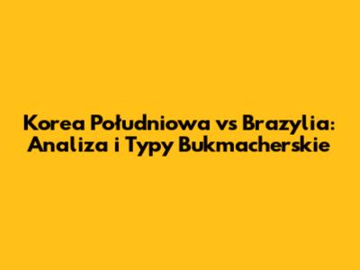 Korea Południowa vs Brazylia: Analiza i Typy Bukmacherskie