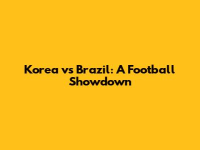 Korea vs Brazil: A Football Showdown