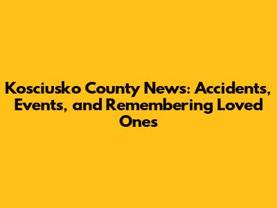 Kosciusko County News: Accidents, Events, and Remembering Loved Ones