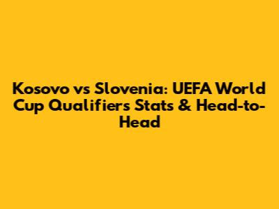 Kosovo vs Slovenia: UEFA World Cup Qualifiers Stats & Head-to-Head