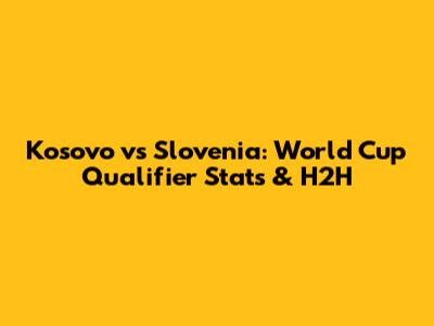 Kosovo vs Slovenia: World Cup Qualifier Stats & H2H
