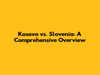 Kosovo vs. Slovenia: A Comprehensive Overview