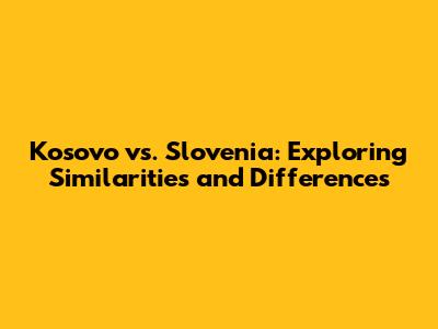 Kosovo vs. Slovenia: Exploring Similarities and Differences
