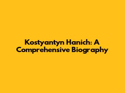 Kostyantyn Hanich: A Comprehensive Biography