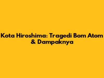 Kota Hiroshima: Tragedi Bom Atom & Dampaknya