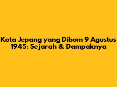 Kota Jepang yang Dibom 9 Agustus 1945: Sejarah & Dampaknya