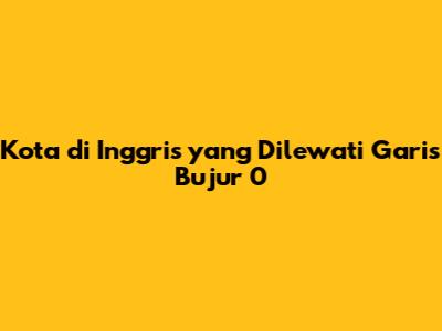 Kota di Inggris yang Dilewati Garis Bujur 0