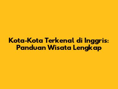 Kota-Kota Terkenal di Inggris: Panduan Wisata Lengkap