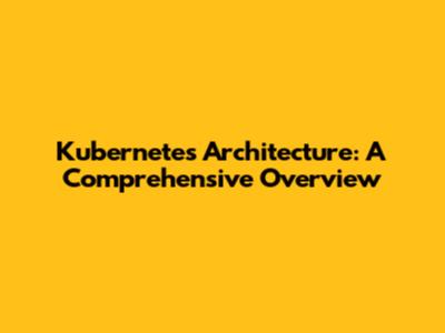 Kubernetes Architecture: A Comprehensive Overview