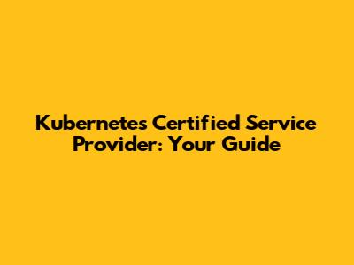 Kubernetes Certified Service Provider: Your Guide