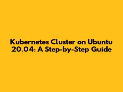 Kubernetes Cluster on Ubuntu 20.04: A Step-by-Step Guide