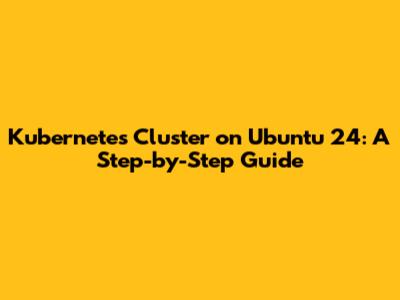 Kubernetes Cluster on Ubuntu 24: A Step-by-Step Guide