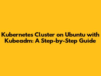 Kubernetes Cluster on Ubuntu with Kubeadm: A Step-by-Step Guide