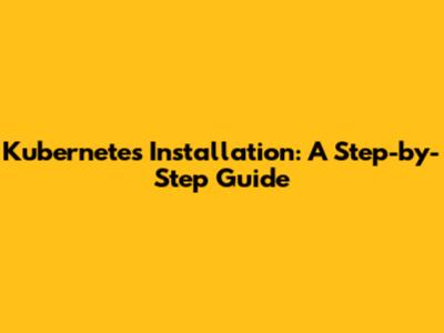 Kubernetes Installation: A Step-by-Step Guide