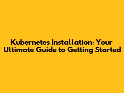 Kubernetes Installation: Your Ultimate Guide to Getting Started